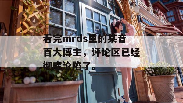 看完mrds里的某音百大博主,评论区已经彻底沦陷了。