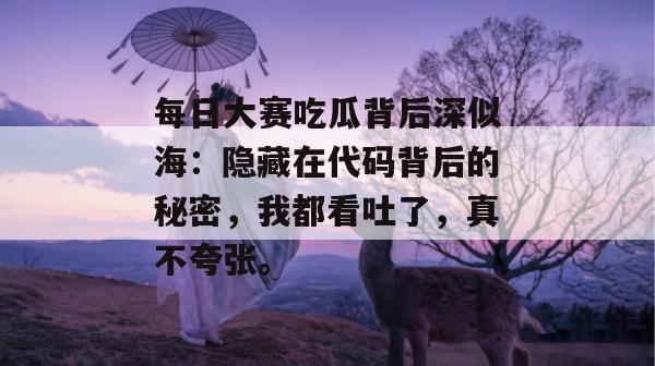 每日大赛吃瓜背后深似海:隐藏在代码背后的秘密,我都看吐了,真不夸张。