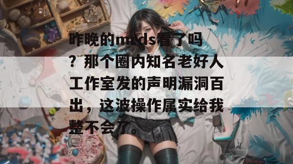 昨晚的mrds看了吗？那个圈内知名老好人工作室发的声明漏洞百出，这波操作属实给我整不会了。