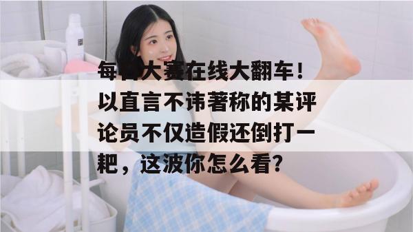 每日大赛在线大翻车！以直言不讳著称的某评论员不仅造假还倒打一耙，这波你怎么看？