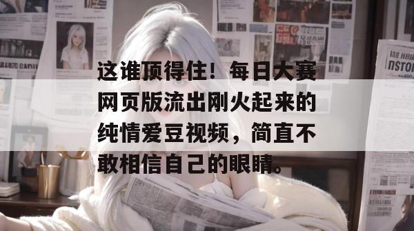 这谁顶得住！每日大赛网页版流出刚火起来的纯情爱豆视频，简直不敢相信自己的眼睛。