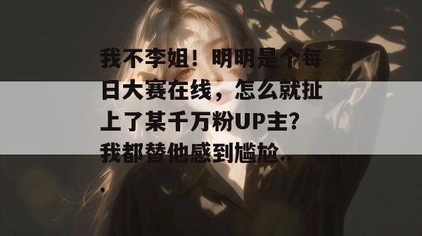 我不李姐！明明是个每日大赛在线，怎么就扯上了某千万粉UP主？我都替他感到尴尬...