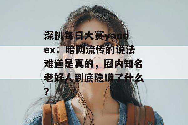 深扒每日大赛yandex：暗网流传的说法难道是真的，圈内知名老好人到底隐瞒了什么？
