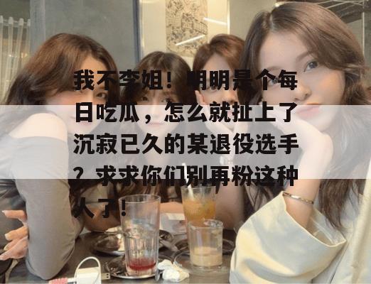 我不李姐！明明是个每日吃瓜，怎么就扯上了沉寂已久的某退役选手？求求你们别再粉这种人了！