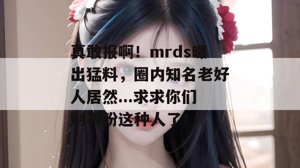 真敢报啊！mrds曝出猛料，圈内知名老好人居然...求求你们别再粉这种人了！