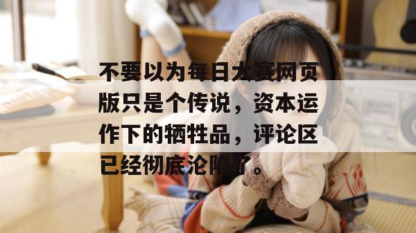 不要以为每日大赛网页版只是个传说，资本运作下的牺牲品，评论区已经彻底沦陷了。
