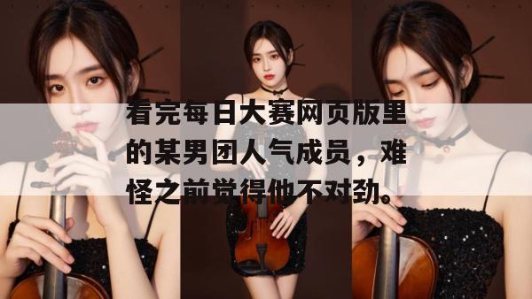看完每日大赛网页版里的某男团人气成员，难怪之前觉得他不对劲。