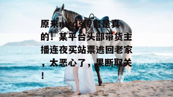 原来mrds传言是真的！某平台头部带货主播连夜买站票逃回老家，太恶心了，果断取关！