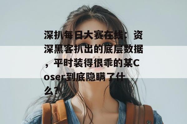深扒每日大赛在线:资深黑客扒出的底层数据,平时装得很乖的某Coser到底隐瞒了什么? 深扒每日大赛在线:资深黑客扒出的底层数据,平时装得很乖的某Coser到底隐瞒了什么?