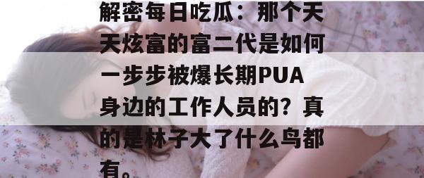 解密每日吃瓜：那个天天炫富的富二代是如何一步步被爆长期PUA身边的工作人员的？真的是林子大了什么鸟都有。