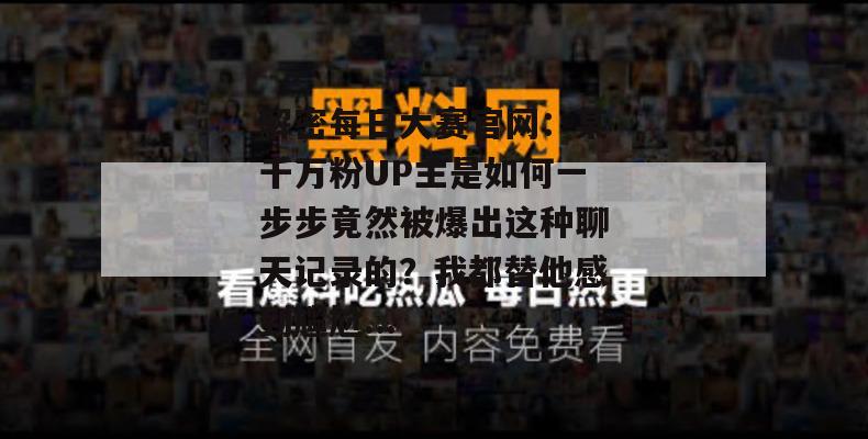 解密每日大赛官网：某千万粉UP主是如何一步步竟然被爆出这种聊天记录的？我都替他感到尴尬...