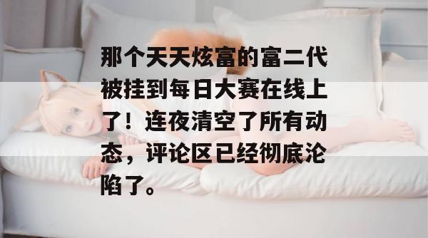 那个天天炫富的富二代被挂到每日大赛在线上了!连夜清空了所有动态,评论区已经彻底沦陷了。 那个天天炫富的富二代被挂到每日大赛在线上了!连夜清空了所有动态,评论区已经彻底沦陷了。