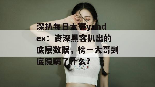 深扒每日大赛yandex：资深黑客扒出的底层数据，榜一大哥到底隐瞒了什么？