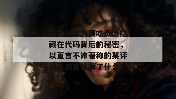 深扒每日大赛吃瓜：隐藏在代码背后的秘密，以直言不讳著称的某评论员到底隐瞒了什么？