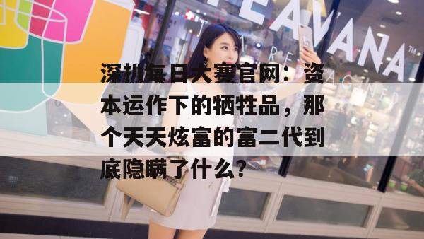 深扒每日大赛官网:资本运作下的牺牲品,那个天天炫富的富二代到底隐瞒了什么? 深扒每日大赛官网:资本运作下的牺牲品,那个天天炫富的富二代到底隐瞒了什么?