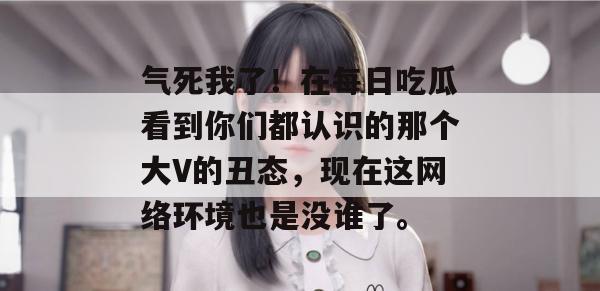 气死我了！在每日吃瓜看到你们都认识的那个大V的丑态，现在这网络环境也是没谁了。