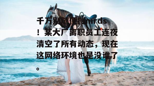 千万别随便搜mrds!某大厂离职员工连夜清空了所有动态,现在这网络环境也是没谁了。 千万别随便搜mrds!某大厂离职员工连夜清空了所有动态,现在这网络环境也是没谁了。