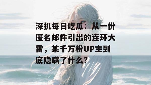深扒每日吃瓜:从一份匿名邮件引出的连环大雷,某千万粉UP主到底隐瞒了什么? 深扒每日吃瓜:从一份匿名邮件引出的连环大雷,某千万粉UP主到底隐瞒了什么?