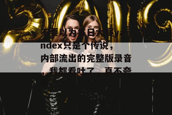不要以为每日大赛yandex只是个传说，内部流出的完整版录音，我都看吐了，真不夸张。