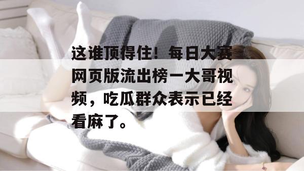 这谁顶得住！每日大赛网页版流出榜一大哥视频，吃瓜群众表示已经看麻了。